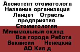 Ассистент стоматолога › Название организации ­ Ланцет › Отрасль предприятия ­ Стоматология › Минимальный оклад ­ 45 000 - Все города Работа » Вакансии   . Ненецкий АО,Кия д.